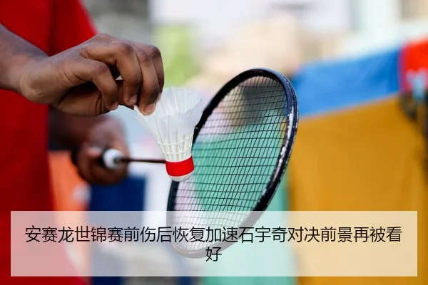 安赛龙世锦赛前伤后恢复加速石宇奇对决前景再被看好